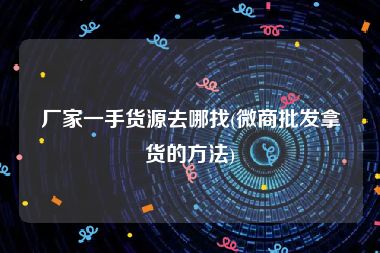 厂家一手货源去哪找(微商批发拿货的方法)