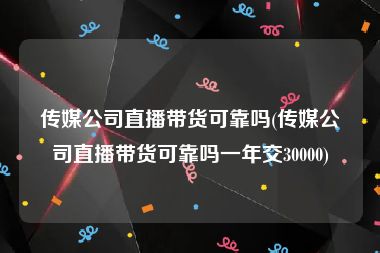 传媒公司直播带货可靠吗(传媒公司直播带货可靠吗一年交30000)