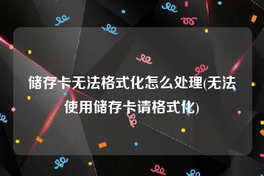 储存卡无法格式化怎么处理(无法使用储存卡请格式化)