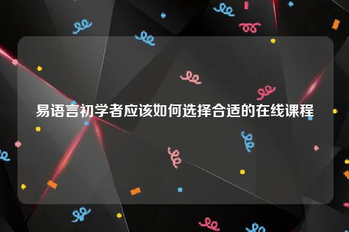 易语言初学者应该如何选择合适的在线课程