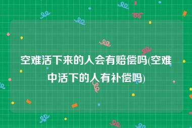 空难活下来的人会有赔偿吗(空难中活下的人有补偿吗)