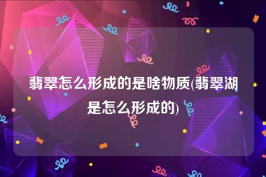 翡翠怎么形成的是啥物质(翡翠湖是怎么形成的)