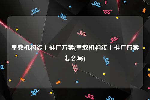 早教机构线上推广方案(早教机构线上推广方案怎么写)