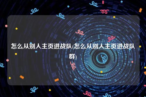 怎么从别人主页进战队(怎么从别人主页进战队群)