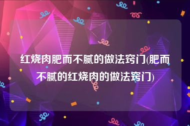 红烧肉肥而不腻的做法窍门(肥而不腻的红烧肉的做法窍门)