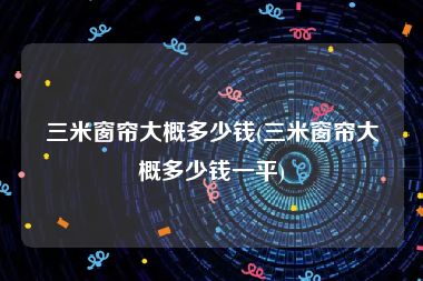 三米窗帘大概多少钱(三米窗帘大概多少钱一平)