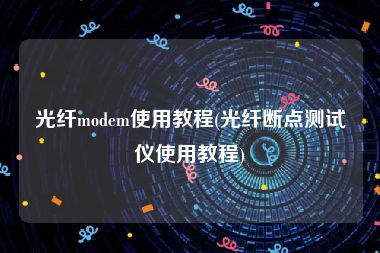 光纤modem使用教程(光纤断点测试仪使用教程)