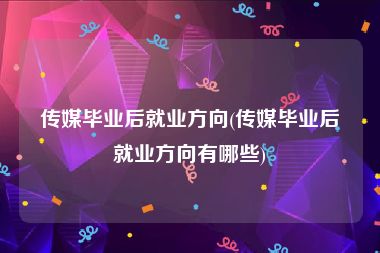 传媒毕业后就业方向(传媒毕业后就业方向有哪些)