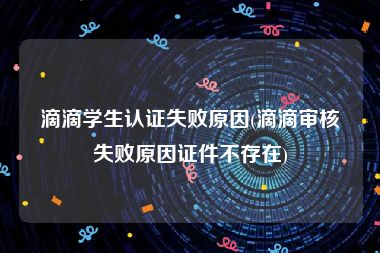 滴滴学生认证失败原因(滴滴审核失败原因证件不存在)