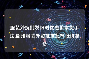 服装外贸批发限时优惠价拿货手法,衢州服装外贸批发怎样低价拿货