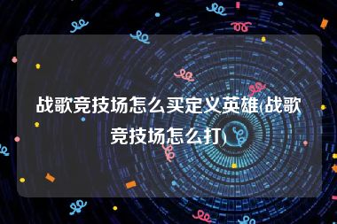 战歌竞技场怎么买定义英雄(战歌竞技场怎么打)