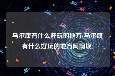 马尔康有什么好玩的地方(马尔康有什么好玩的地方阿阿坝)