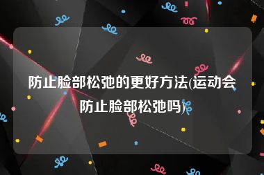 防止脸部松弛的更好方法(运动会防止脸部松弛吗)