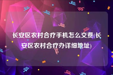 长安区农村合疗手机怎么交费(长安区农村合疗办详细地址)