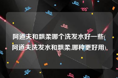 阿道夫和飘柔哪个洗发水好一些(阿道夫洗发水和飘柔,哪种更好用)