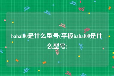 bahal00是什么型号(平板bahal00是什么型号)