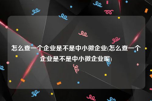 怎么查一个企业是不是中小微企业(怎么查一个企业是不是中小微企业呢)