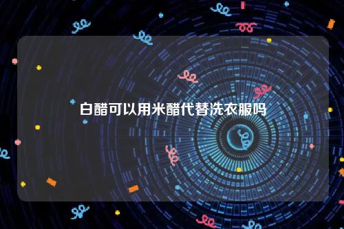 白醋可以用米醋代替洗衣服吗