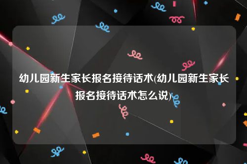 幼儿园新生家长报名接待话术(幼儿园新生家长报名接待话术怎么说)