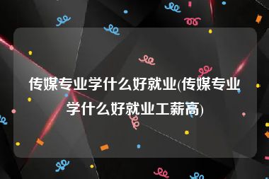 传媒专业学什么好就业(传媒专业学什么好就业工薪高)