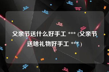 父亲节送什么好手工 *** (父亲节送啥礼物好手工 *** )