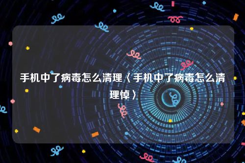 手机中了病毒怎么清理〈手机中了病毒怎么清理悼〉