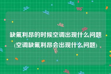 缺氟利昂的时候空调出现什么问题(空调缺氟利昂会出现什么问题)