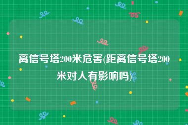 离信号塔200米危害(距离信号塔200米对人有影响吗)