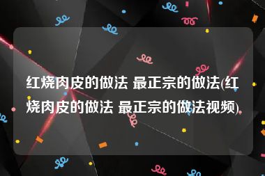 红烧肉皮的做法 最正宗的做法(红烧肉皮的做法 最正宗的做法视频)