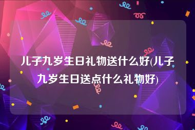 儿子九岁生日礼物送什么好(儿子九岁生日送点什么礼物好)