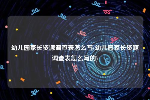 幼儿园家长资源调查表怎么写(幼儿园家长资源调查表怎么写的)