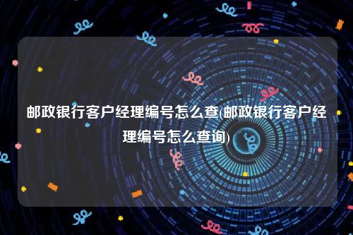 邮政银行客户经理编号怎么查(邮政银行客户经理编号怎么查询)