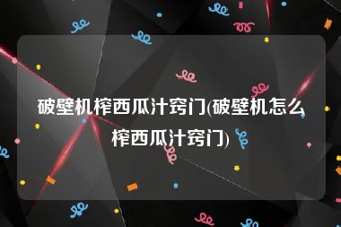 破壁机榨西瓜汁窍门(破壁机怎么榨西瓜汁窍门)