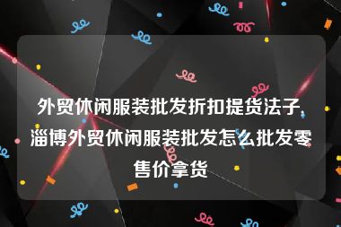 外贸休闲服装批发折扣提货法子,淄博外贸休闲服装批发怎么批发零售价拿货