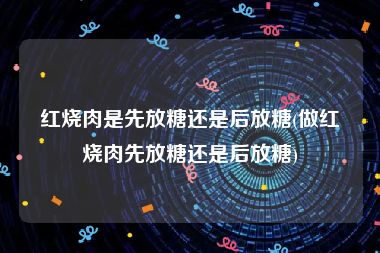 红烧肉是先放糖还是后放糖(做红烧肉先放糖还是后放糖)