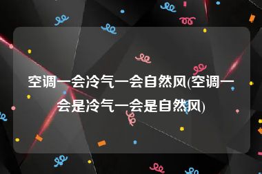 空调一会冷气一会自然风(空调一会是冷气一会是自然风)