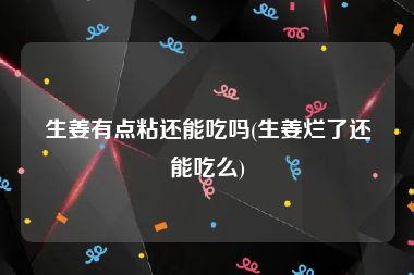 生姜有点粘还能吃吗(生姜烂了还能吃么)