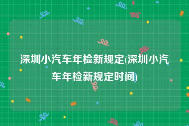 深圳小汽车年检新规定(深圳小汽车年检新规定时间)