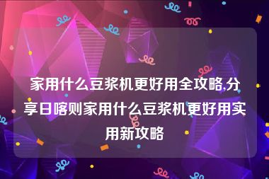 家用什么豆浆机更好用全攻略,分享日喀则家用什么豆浆机更好用实用新攻略