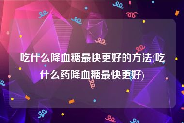 吃什么降血糖最快更好的方法(吃什么药降血糖最快更好)