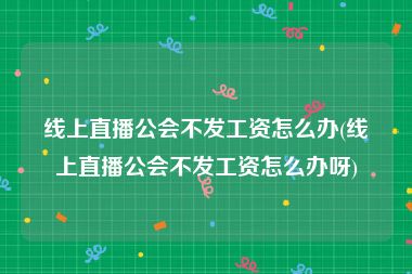 线上直播公会不发工资怎么办(线上直播公会不发工资怎么办呀)