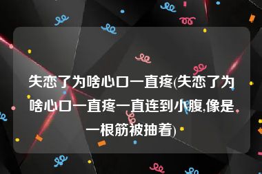 失恋了为啥心口一直疼(失恋了为啥心口一直疼一直连到小腹,像是一根筋被抽着)