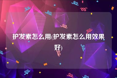 护发素怎么用(护发素怎么用效果好)