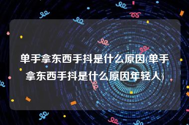 单手拿东西手抖是什么原因(单手拿东西手抖是什么原因年轻人)