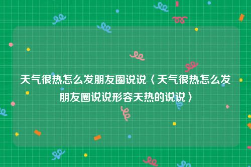 天气很热怎么发朋友圈说说〈天气很热怎么发朋友圈说说形容天热的说说〉