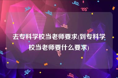 去专科学校当老师要求(到专科学校当老师要什么要求)