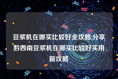 豆浆机在哪买比较好全攻略,分享黔西南豆浆机在哪买比较好实用新攻略