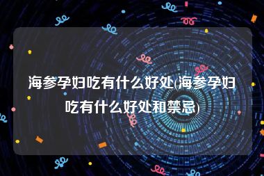 海参孕妇吃有什么好处(海参孕妇吃有什么好处和禁忌)