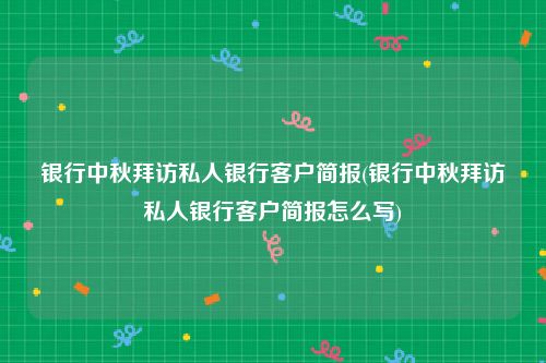 银行中秋拜访私人银行客户简报(银行中秋拜访私人银行客户简报怎么写)