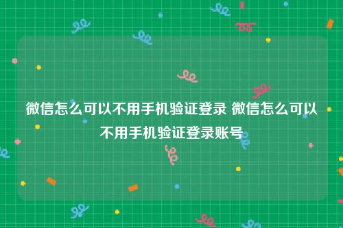 微信怎么可以不用手机验证登录 微信怎么可以不用手机验证登录账号